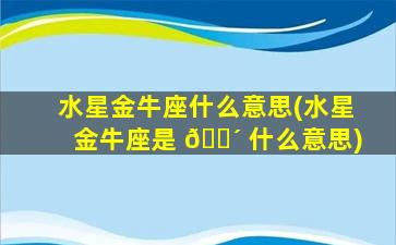 水星金牛座什么意思(水星金牛座是 🌴 什么意思)